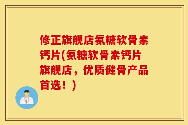 修正旗舰店氨糖软骨素钙片(氨糖软骨素钙片旗舰店，优质健骨产品首选！)