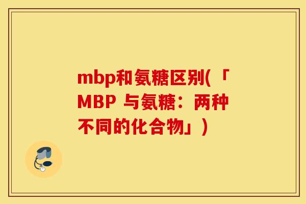 mbp和氨糖区别(「MBP 与氨糖：两种不同的化合物」)