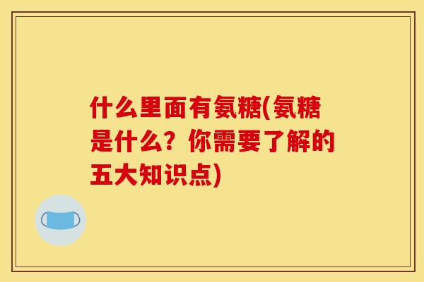 什么里面有氨糖(氨糖是什么？你需要了解的五大知识点)