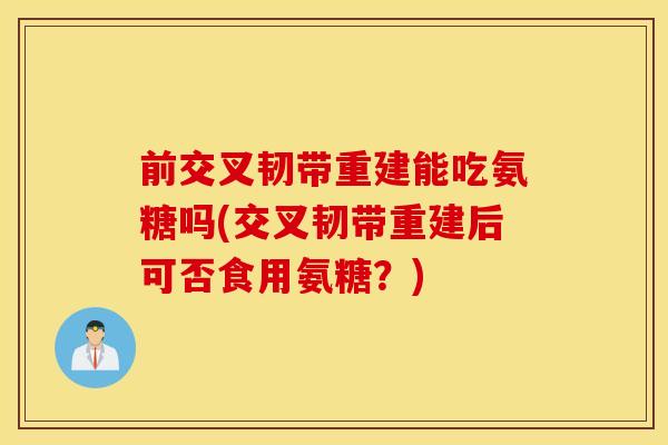 前交叉韧带重建能吃氨糖吗(交叉韧带重建后可否食用氨糖？)