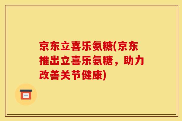京东立喜乐氨糖(京东推出立喜乐氨糖，助力改善关节健康)