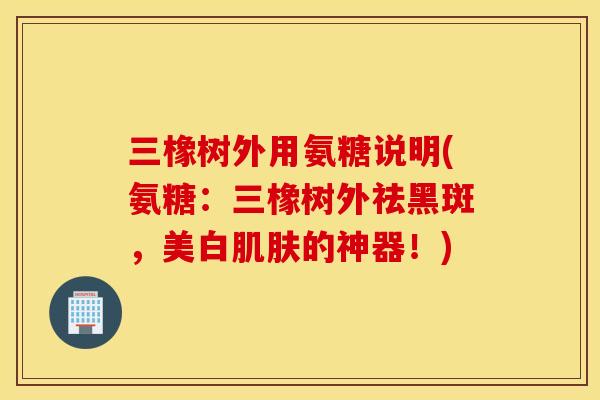 三橡树外用氨糖说明(氨糖：三橡树外祛黑斑，美白肌肤的神器！)