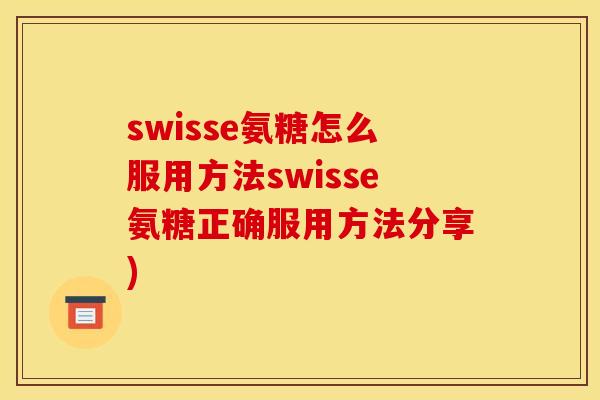 swisse氨糖怎么服用方法swisse氨糖正确服用方法分享)