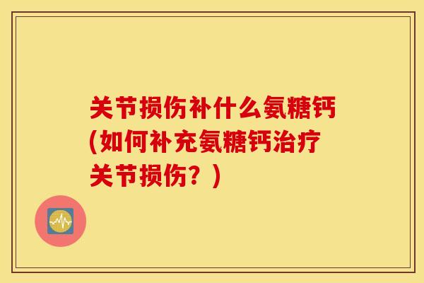 关节损伤补什么氨糖钙(如何补充氨糖钙治疗关节损伤？)