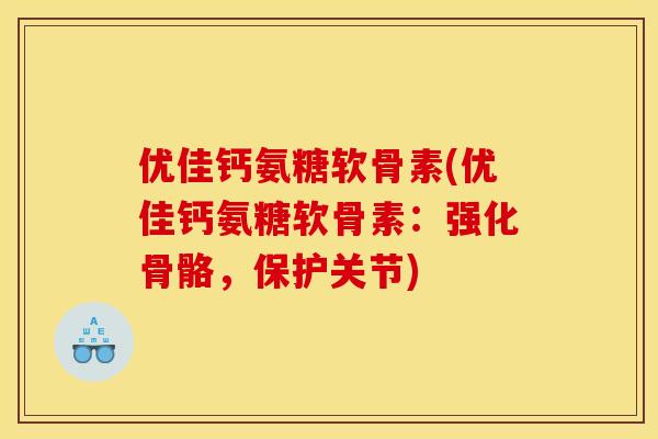 优佳钙氨糖软骨素(优佳钙氨糖软骨素：强化骨骼，保护关节)