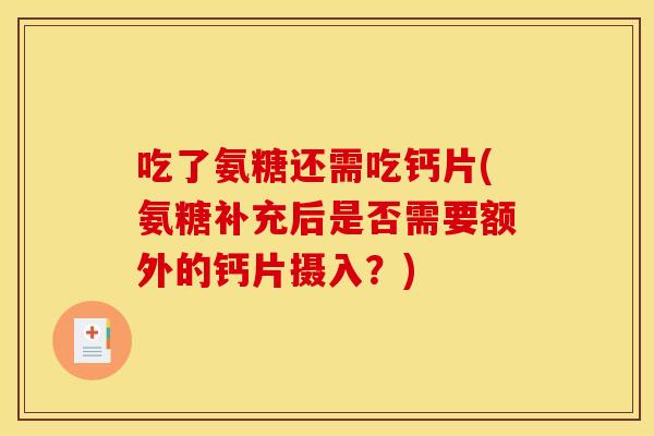 吃了氨糖还需吃钙片(氨糖补充后是否需要额外的钙片摄入？)