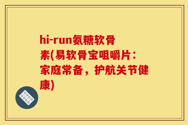 hi-run氨糖软骨素(易软骨宝咀嚼片：家庭常备，护航关节健康)