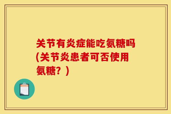 关节有炎症能吃氨糖吗(关节炎患者可否使用氨糖？)