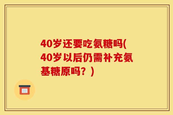 40岁还要吃氨糖吗(40岁以后仍需补充氨基糖原吗？)