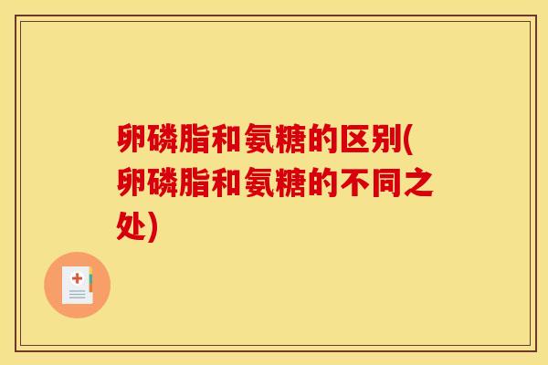 卵磷脂和氨糖的区别(卵磷脂和氨糖的不同之处) 卵磷脂和氨糖的区别(卵磷脂和氨糖的不同之处)