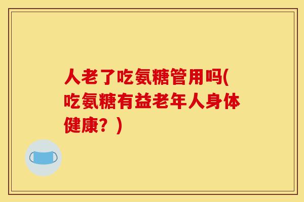人老了吃氨糖管用吗(吃氨糖有益老年人身体健康？)