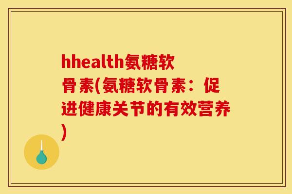hhealth氨糖软骨素(氨糖软骨素：促进健康关节的有效营养)