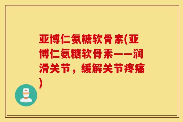 亚博仁氨糖软骨素(亚博仁氨糖软骨素——润滑关节,缓解关节疼痛) 亚博仁氨糖软骨素(亚博仁氨糖软骨素——润滑关节,缓解关节疼痛)