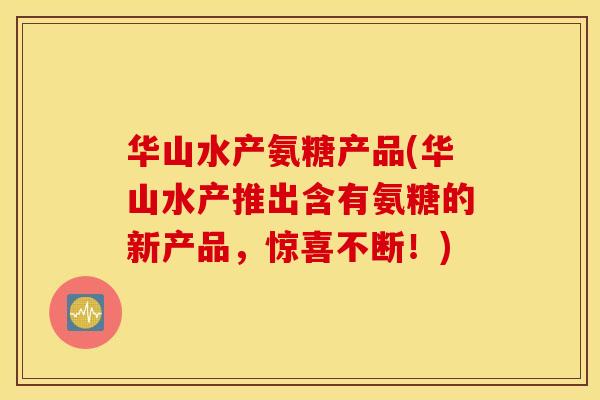 华山水产氨糖产品(华山水产推出含有氨糖的新产品，惊喜不断！)