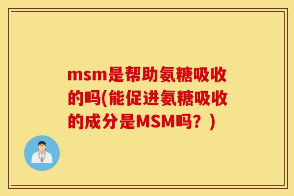 msm是帮助氨糖吸收的吗(能促进氨糖吸收的成分是MSM吗？)