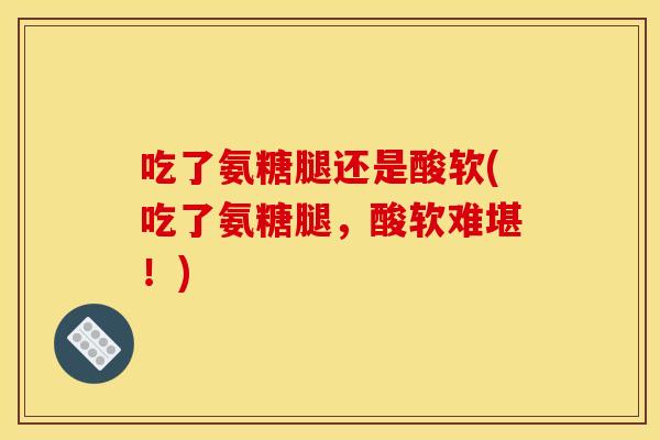 吃了氨糖腿还是酸软(吃了氨糖腿，酸软难堪！)