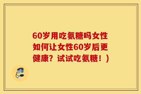 60岁用吃氨糖吗女性如何让女性60岁后更健康？试试吃氨糖！)