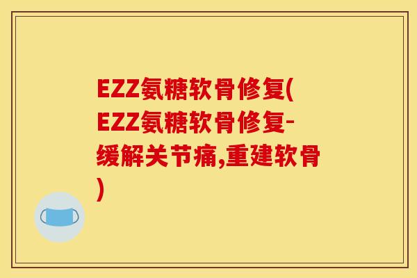 EZZ氨糖软骨修复(EZZ氨糖软骨修复-缓解关节痛,重建软骨)
