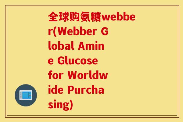 全球购氨糖webber(Webber Global Amine Glucose for Worldwide Purchasing)