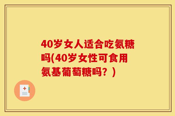 40岁女人适合吃氨糖吗(40岁女性可食用氨基葡萄糖吗？)