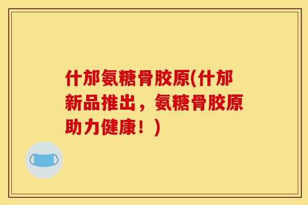 什邡氨糖骨胶原(什邡新品推出，氨糖骨胶原助力健康！)