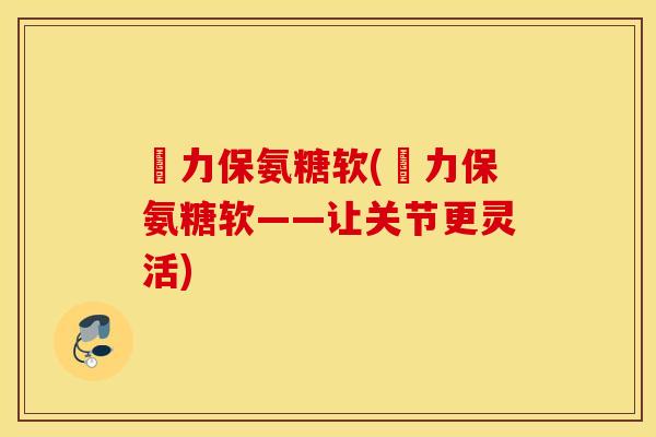 傦力保氨糖软(傦力保氨糖软——让关节更灵活)