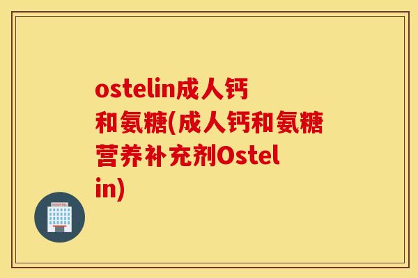 ostelin成人钙和氨糖(成人钙和氨糖营养补充剂Ostelin)