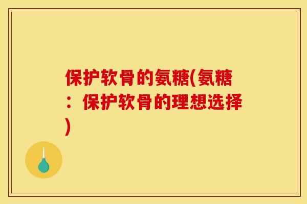 保护软骨的氨糖(氨糖：保护软骨的理想选择)
