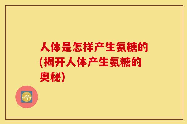 人体是怎样产生氨糖的(揭开人体产生氨糖的奥秘)
