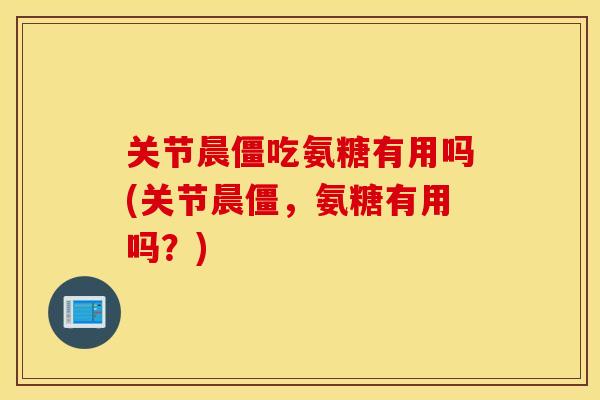 关节晨僵吃氨糖有用吗(关节晨僵，氨糖有用吗？)
