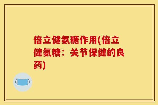 倍立健氨糖作用(倍立健氨糖：关节保健的良药)