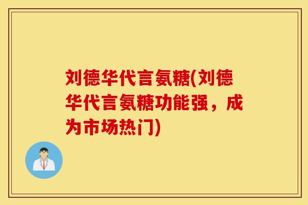 刘德华代言氨糖(刘德华代言氨糖功能强,成为市场热门) 刘德华代言氨糖(刘德华代言氨糖功能强,成为市场热门)