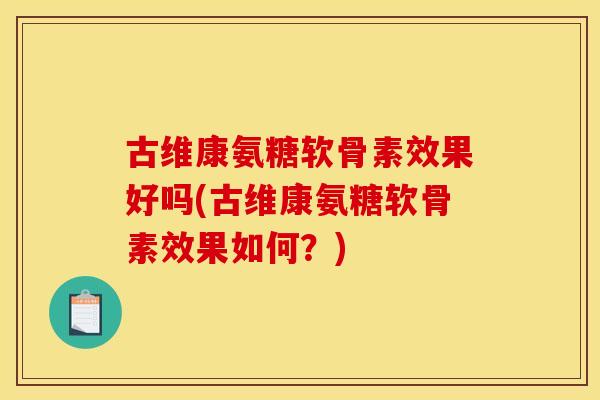 古维康氨糖软骨素效果好吗(古维康氨糖软骨素效果如何？)