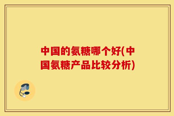 中国的氨糖哪个好(中国氨糖产品比较分析)