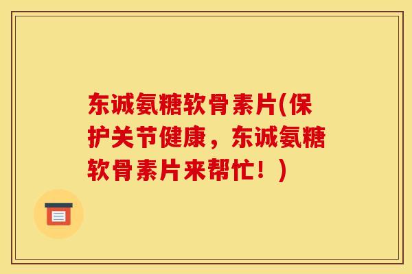 东诚氨糖软骨素片(保护关节健康，东诚氨糖软骨素片来帮忙！)