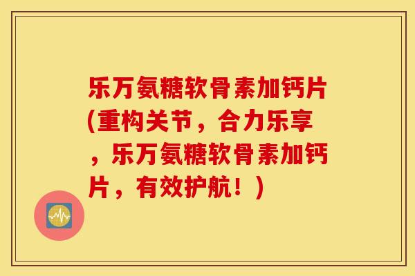 乐万氨糖软骨素加钙片(重构关节，合力乐享，乐万氨糖软骨素加钙片，有效护航！)