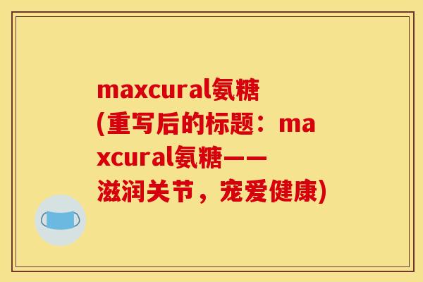 maxcural氨糖(重写后的标题：maxcural氨糖——滋润关节，宠爱健康)