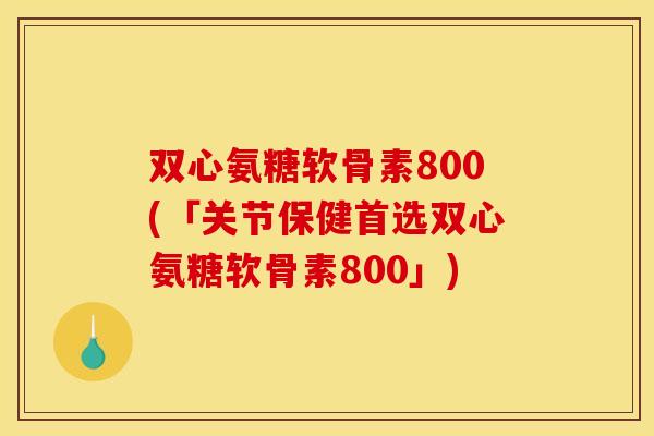 双心氨糖软骨素800(「关节保健首选双心氨糖软骨素800」)