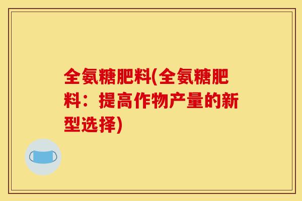 全氨糖肥料(全氨糖肥料：提高作物产量的新型选择)