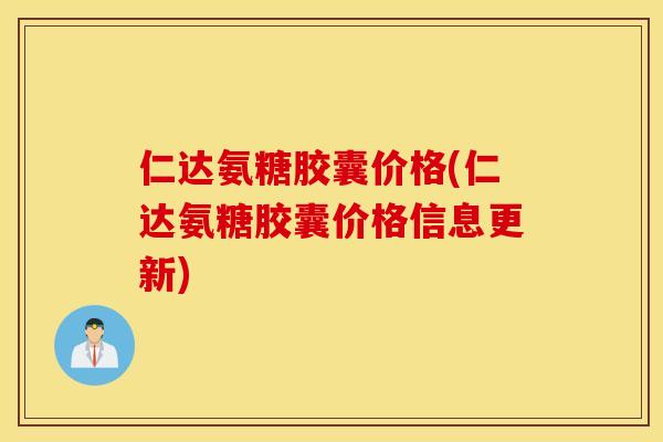 仁达氨糖胶囊价格(仁达氨糖胶囊价格信息更新) 仁达氨糖胶囊价格(仁达氨糖胶囊价格信息更新)