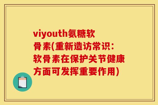 viyouth氨糖软骨素(重新造访常识：软骨素在保护关节健康方面可发挥重要作用)