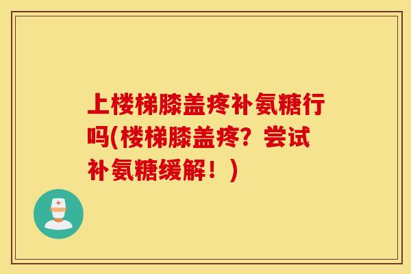 上楼梯膝盖疼补氨糖行吗(楼梯膝盖疼？尝试补氨糖缓解！)