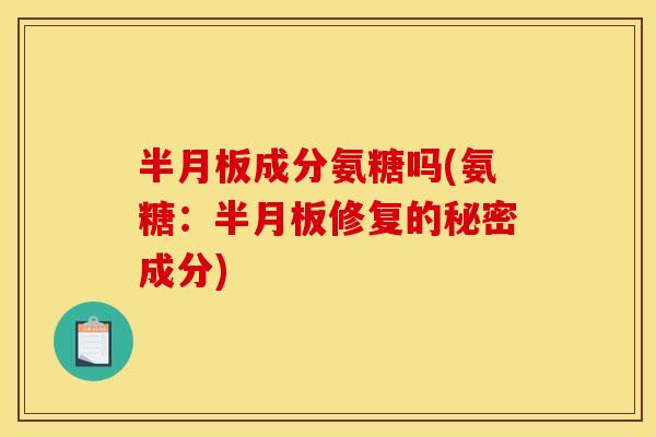 半月板成分氨糖吗(氨糖：半月板修复的秘密成分)