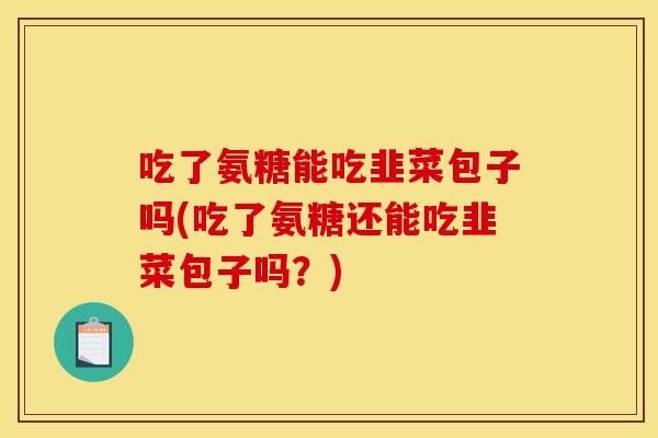 吃了氨糖能吃韭菜包子吗(吃了氨糖还能吃韭菜包子吗？)