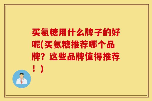 买氨糖用什么牌子的好呢(买氨糖推荐哪个品牌？这些品牌值得推荐！)