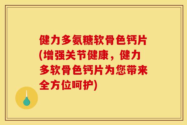 健力多氨糖软骨色钙片(增强关节健康，健力多软骨色钙片为您带来全方位呵护)