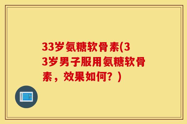 33岁氨糖软骨素(33岁男子服用氨糖软骨素，效果如何？)