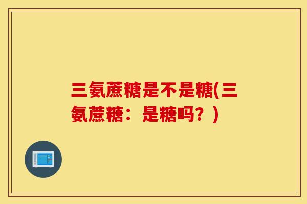 三氨蔗糖是不是糖(三氨蔗糖：是糖吗？)