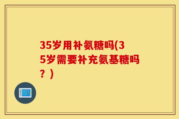 35岁用补氨糖吗(35岁需要补充氨基糖吗？)