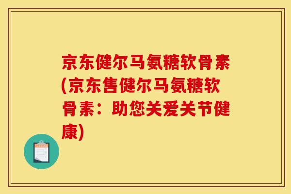 京东健尔马氨糖软骨素(京东售健尔马氨糖软骨素：助您关爱关节健康)